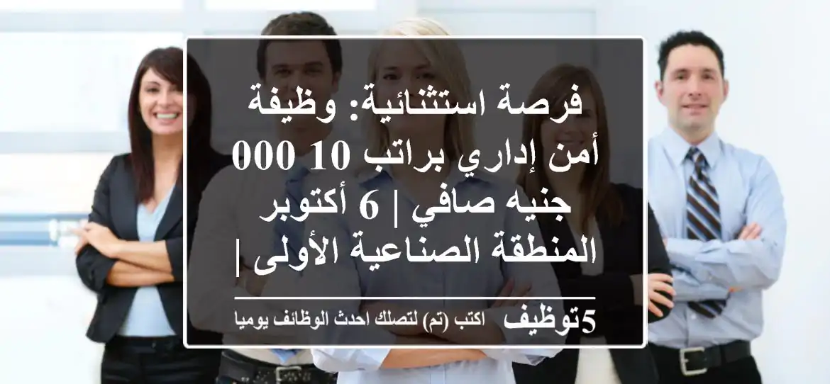فرصة استثنائية: وظيفة أمن إداري براتب 10,000 جنيه صافي | 6 أكتوبر - المنطقة الصناعية الأولى | تأمين طبي واجتماعي | ابدأ مسيرتك المهنية الآن!