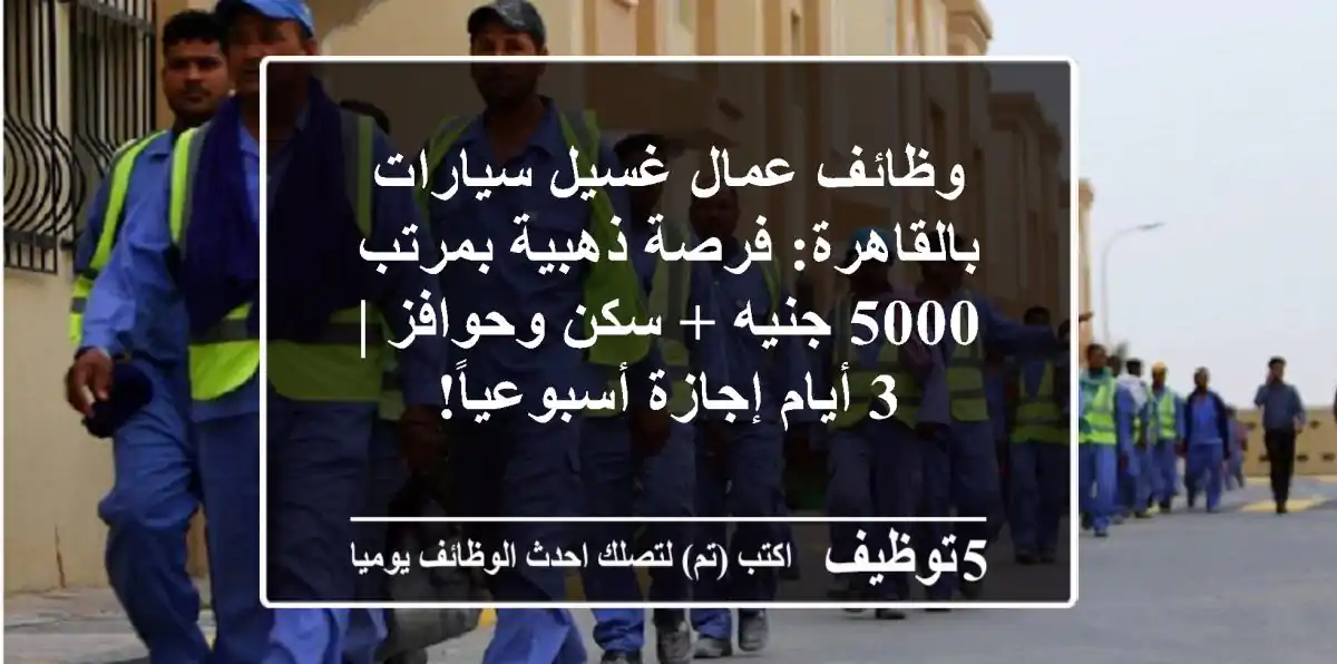 وظائف عمال غسيل سيارات بالقاهرة: فرصة ذهبية بمرتب 5000 جنيه + سكن وحوافز | 3 أيام إجازة أسبوعياً!