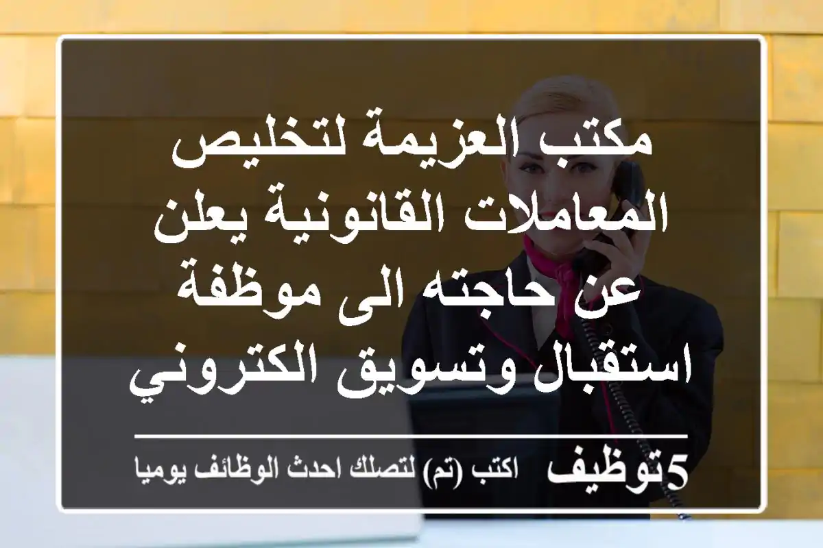 مكتب العزيمة لتخليص المعاملات القانونية يعلن عن حاجته الى موظفة استقبال وتسويق الكتروني ...