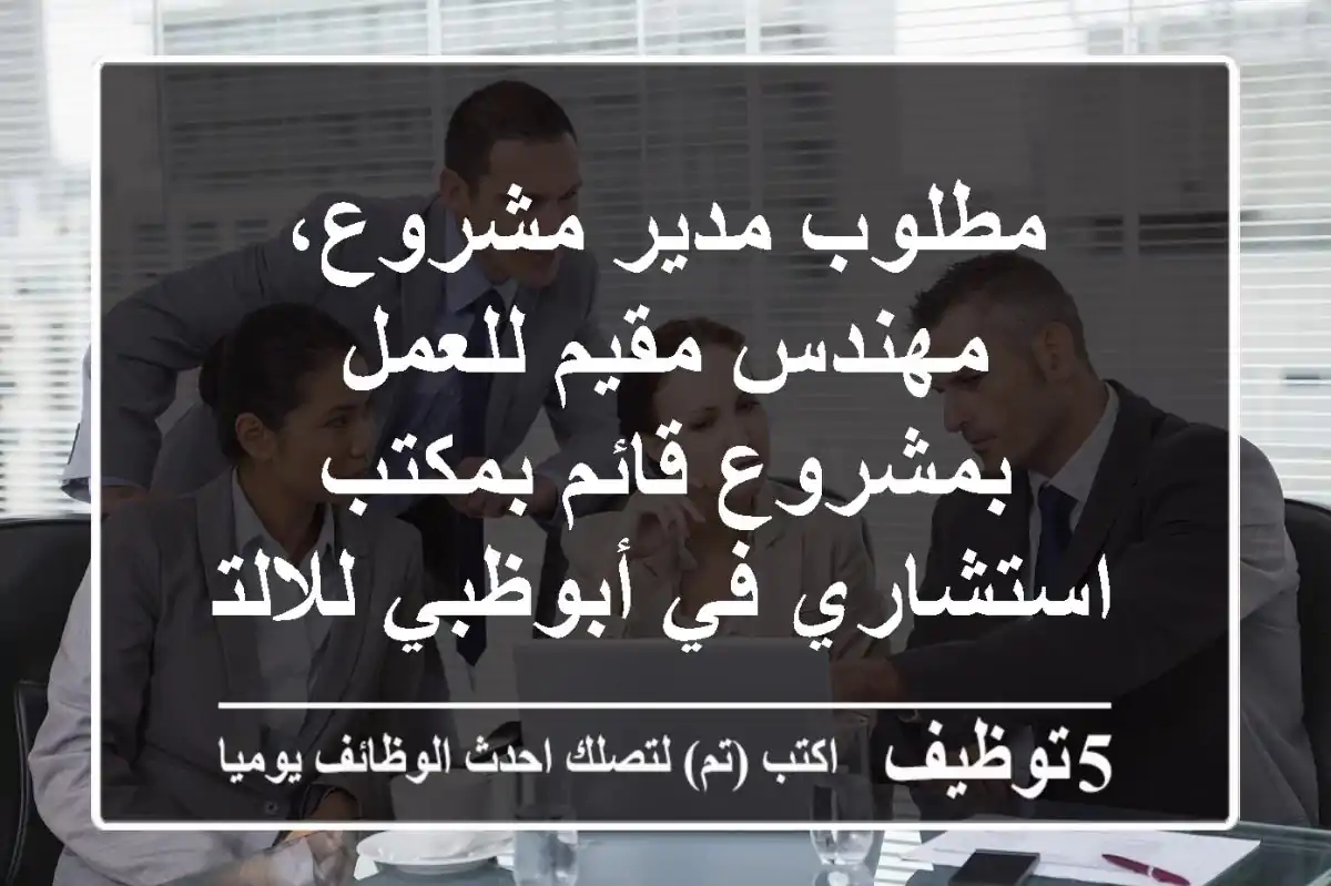 مطلوب مدير مشروع، مهندس مقيم للعمل بمشروع قائم بمكتب استشاري في أبوظبي للالتحاق فورا