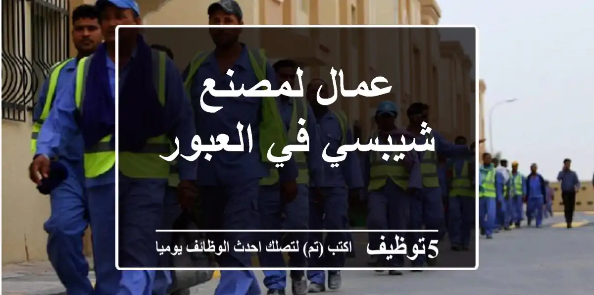 عمال لمصنع شيبسي في العبور