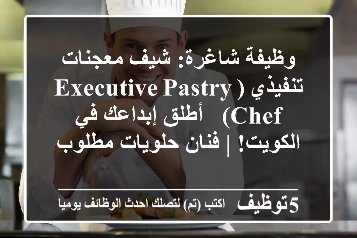 وظيفة شاغرة: شيف معجنات تنفيذي (Executive Pastry Chef) - أطلق إبداعك في الكويت! | فنان حلويات مطلوب