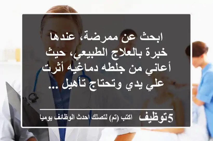 ابحث عن ممرضة، عندها خبرة بالعلاج الطبيعي، حيث أعاني من جلطه دماغيه أثرت علي يدي وتحتاج تأهيل ...