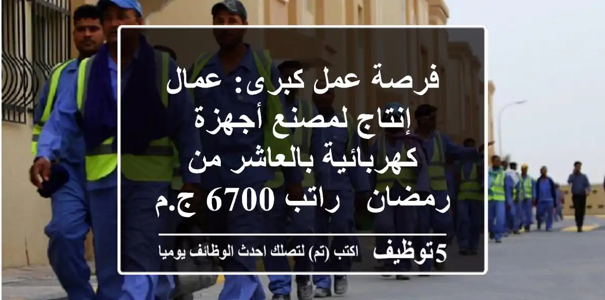 فرصة عمل كبرى: عمال إنتاج لمصنع أجهزة كهربائية بالعاشر من رمضان - راتب 6700 ج.م ومزايا