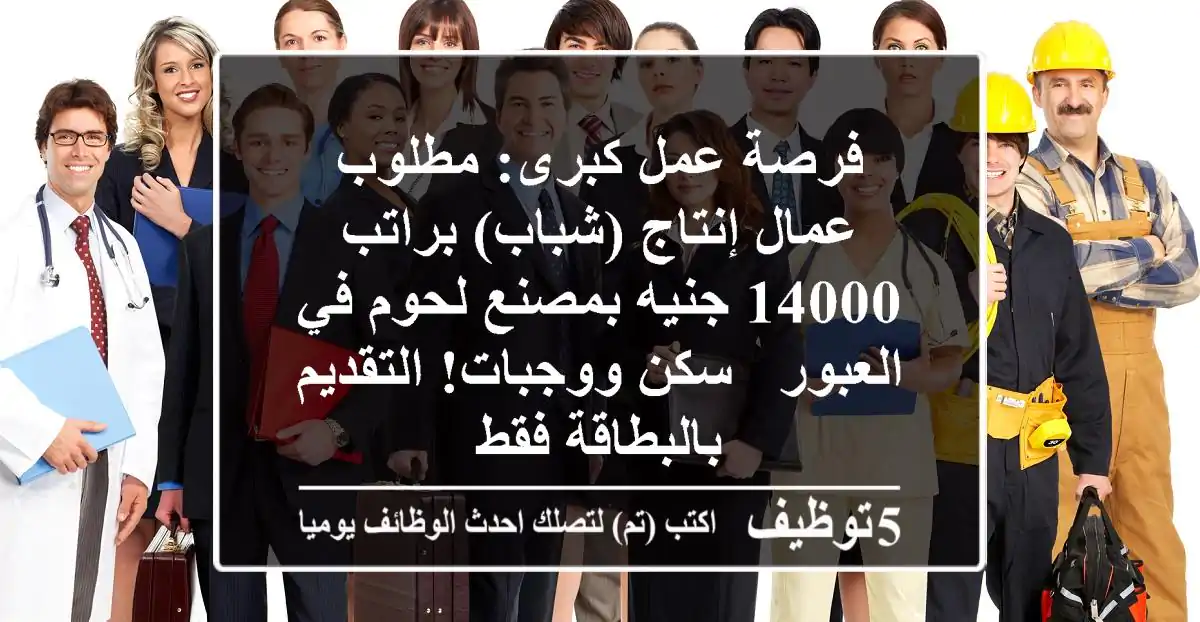 فرصة عمل كبرى: مطلوب عمال إنتاج (شباب) براتب 14000 جنيه بمصنع لحوم في العبور - سكن ووجبات! التقديم بالبطاقة فقط