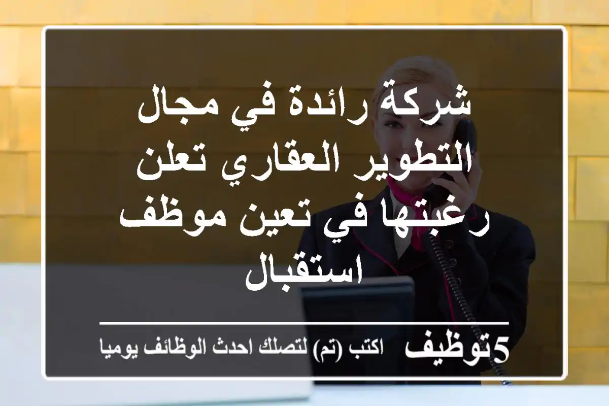 شركة رائدة في مجال التطوير العقاري تعلن رغبتها في تعين موظف استقبال