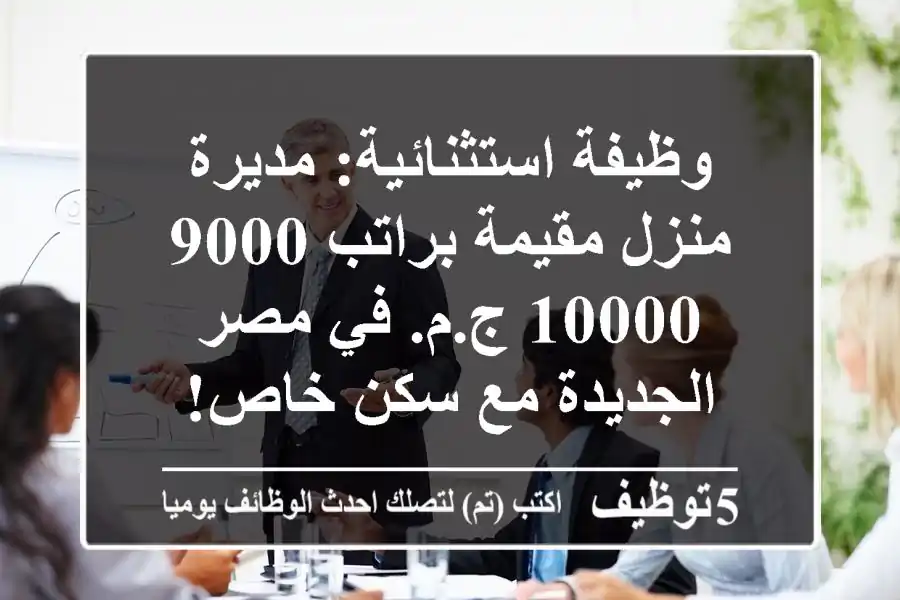 وظيفة استثنائية: مديرة منزل مقيمة براتب 9000-10000 ج.م. في مصر الجديدة مع سكن خاص!