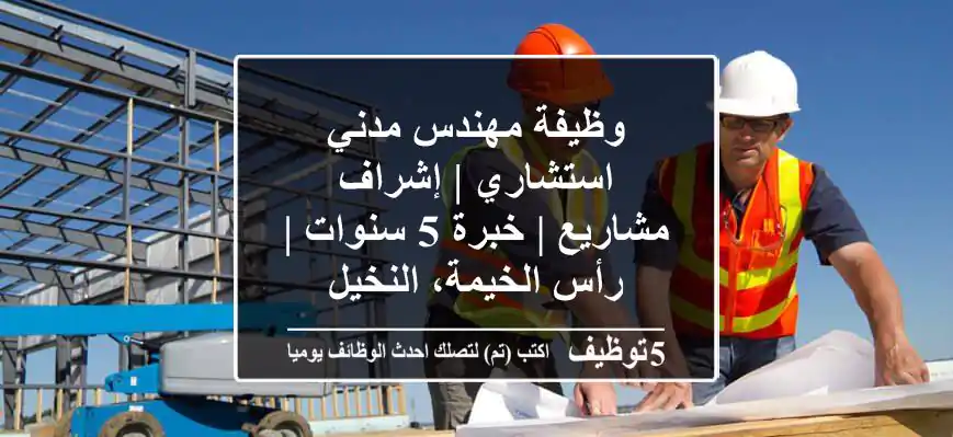 وظيفة مهندس مدني استشاري | إشراف مشاريع | خبرة 5 سنوات | رأس الخيمة، النخيل