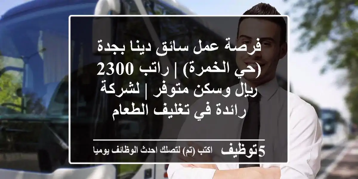فرصة عمل سائق دينا بجدة (حي الخمرة) | راتب 2300 ريال وسكن متوفر | لشركة رائدة في تغليف الطعام