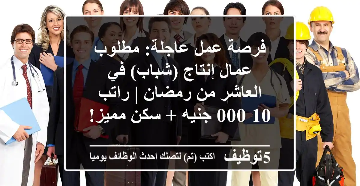 فرصة عمل عاجلة: مطلوب عمال إنتاج (شباب) في العاشر من رمضان | راتب 10,000 جنيه + سكن مميز!
