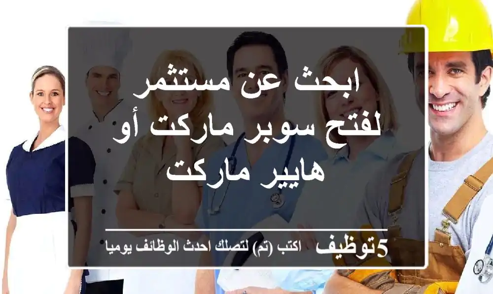 ابحث عن مستثمر لفتح سوبر ماركت أو هايير ماركت