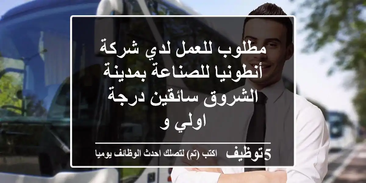 مطلوب للعمل لدي شركة أنطونيا للصناعة بمدينة الشروق سائقين درجة اولي و