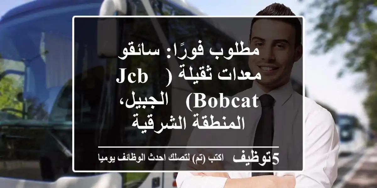 مطلوب فورًا: سائقو معدات ثقيلة (JCB & Bobcat) - الجبيل، المنطقة الشرقية