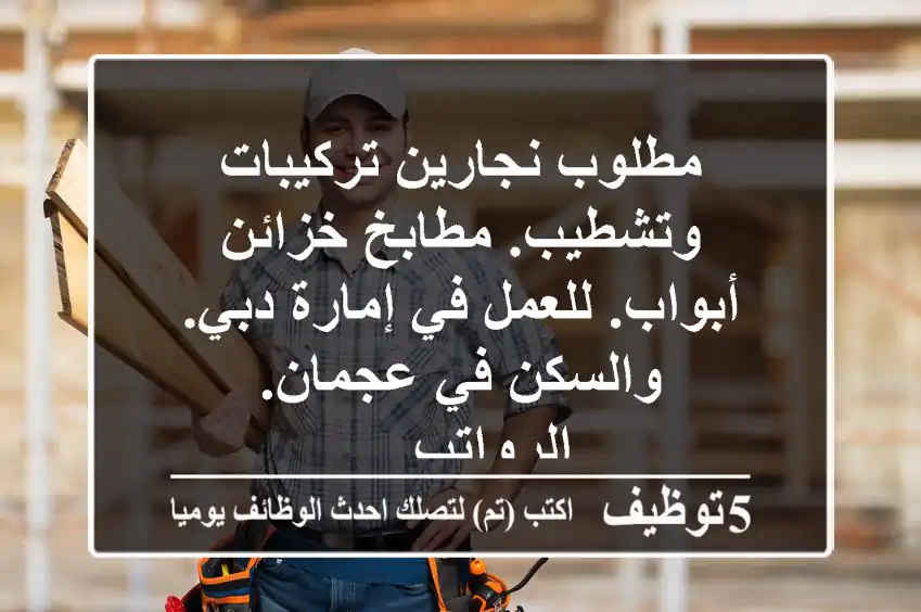 مطلوب نجارين تركيبات وتشطيب. مطابخ خزائن أبواب. للعمل في إمارة دبي. والسكن في عجمان. الرواتب ...