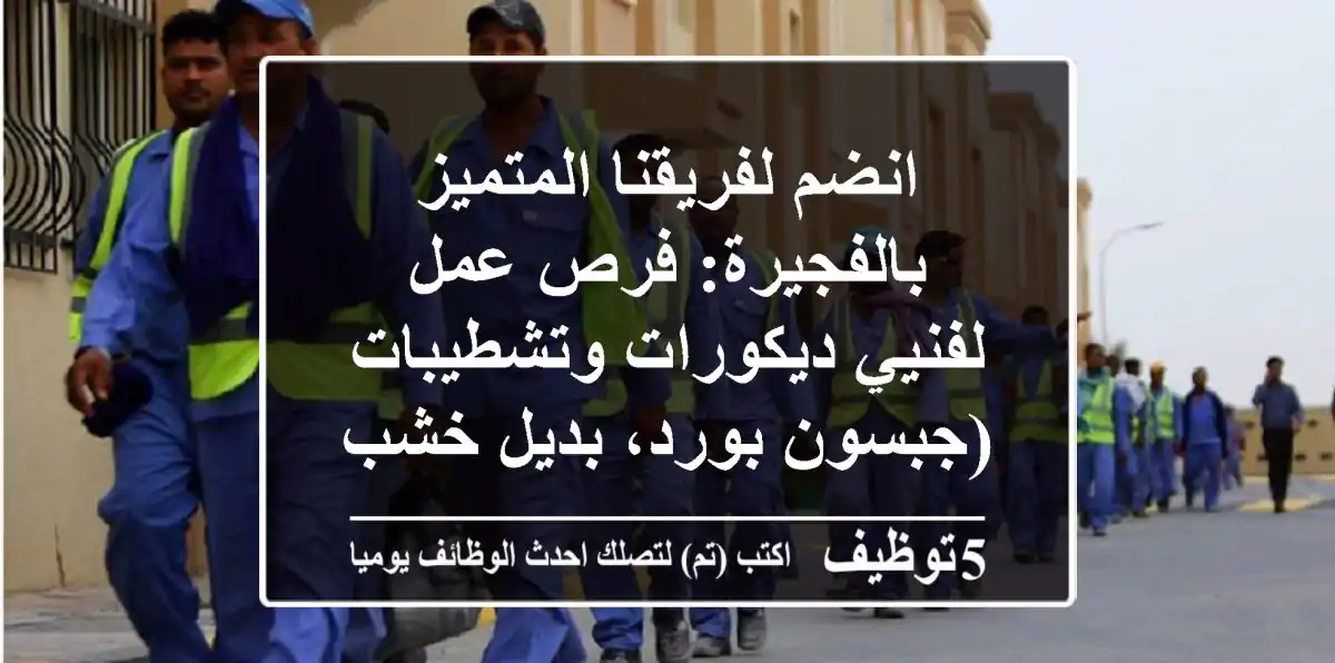 انضم لفريقنا المتميز بالفجيرة: فرص عمل لفنيي ديكورات وتشطيبات (جبسون بورد، بديل خشب، شيب بورد)