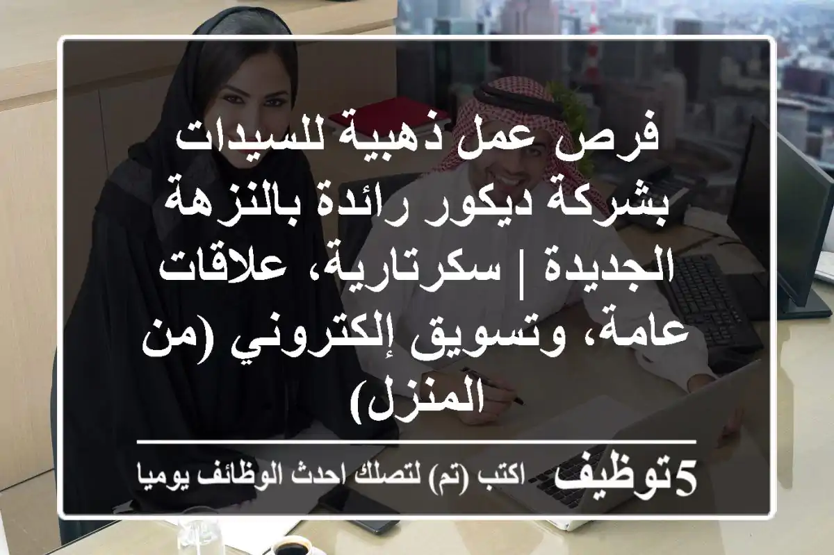 فرص عمل ذهبية للسيدات بشركة ديكور رائدة بالنزهة الجديدة | سكرتارية، علاقات عامة، وتسويق إلكتروني (من المنزل)