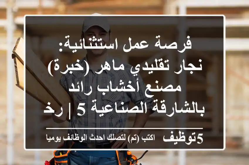 فرصة عمل استثنائية: نجار تقليدي ماهر (خبرة) - مصنع أخشاب رائد بالشارقة الصناعية 5 | رخصة قيادة؟