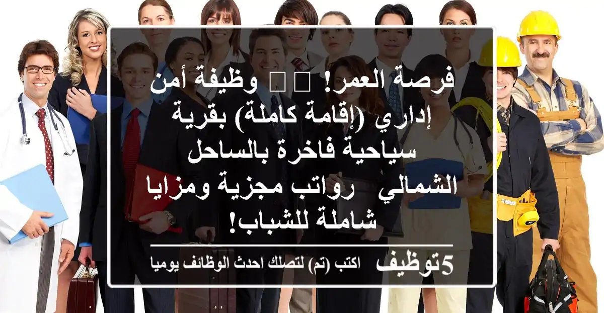 فرصة العمر! 🛡️ وظيفة أمن إداري (إقامة كاملة) بقرية سياحية فاخرة بالساحل الشمالي - رواتب مجزية ومزايا شاملة للشباب!