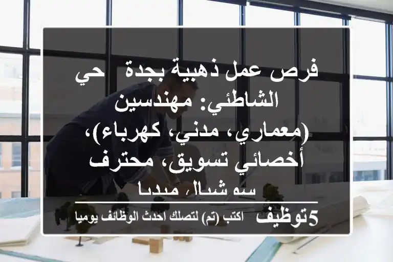فرص عمل ذهبية بجدة - حي الشاطئي: مهندسين (معماري، مدني، كهرباء)، أخصائي تسويق، محترف سوشيال ميديا