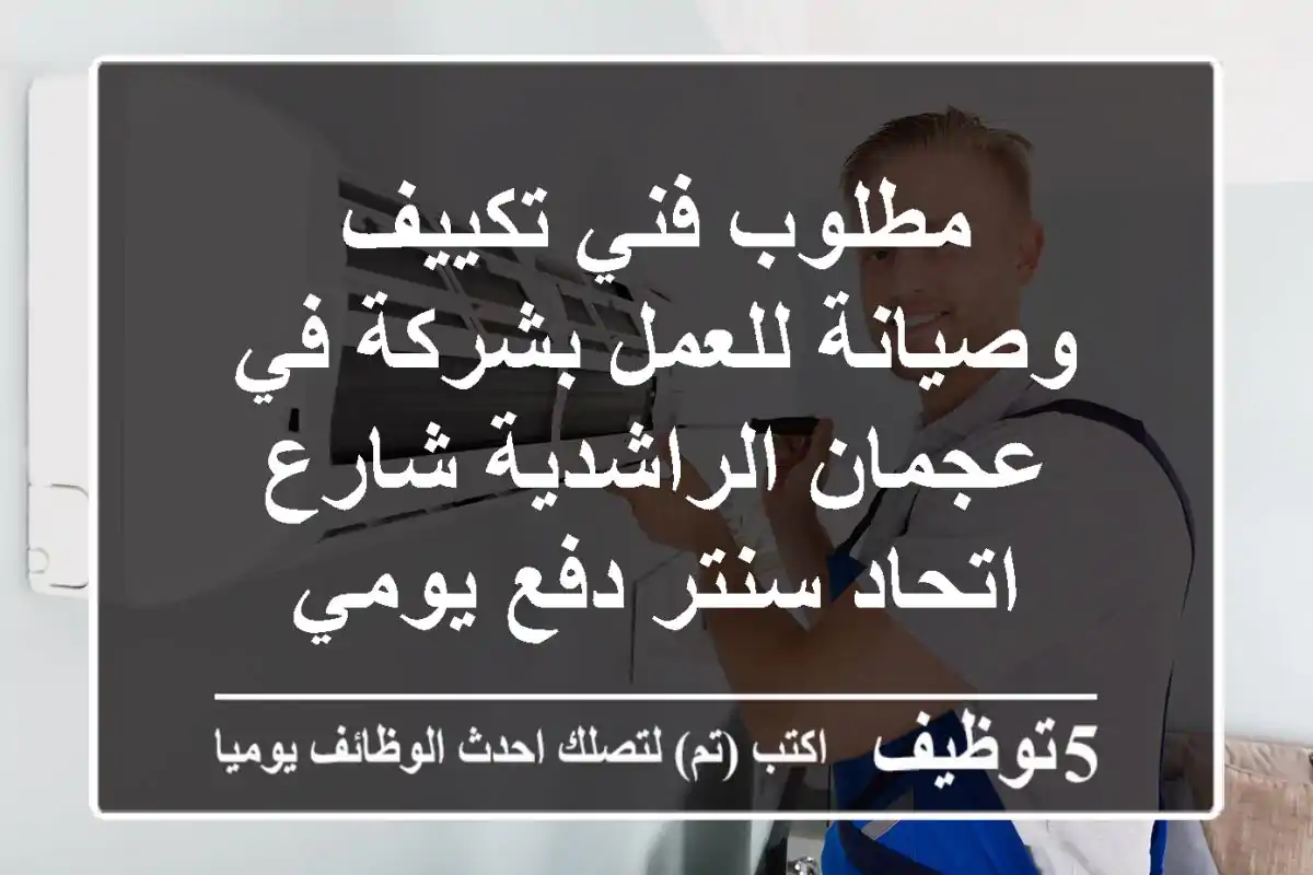 مطلوب فني تكييف وصيانة للعمل بشركة في عجمان الراشدية شارع اتحاد سنتر دفع يومي