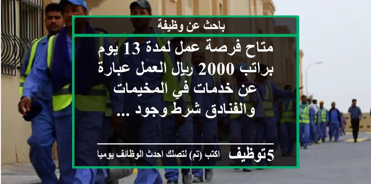 متاح فرصة عمل لمدة 13 يوم براتب 2000 ريال العمل عبارة عن خدمات في المخيمات والفنادق شرط وجود ...