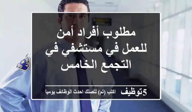 مطلوب أفراد أمن للعمل في مستشفي في التجمع الخامس