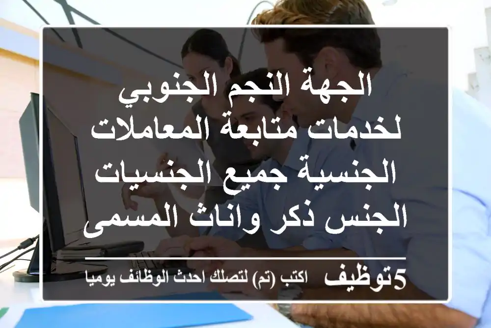 الجهة النجم الجنوبي لخدمات متابعة المعاملات الجنسية جميع الجنسيات الجنس ذكر واناث المسمى ...