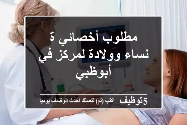 مطلوب أخصائي ة نساء وولادة لمركز في أبوظبي