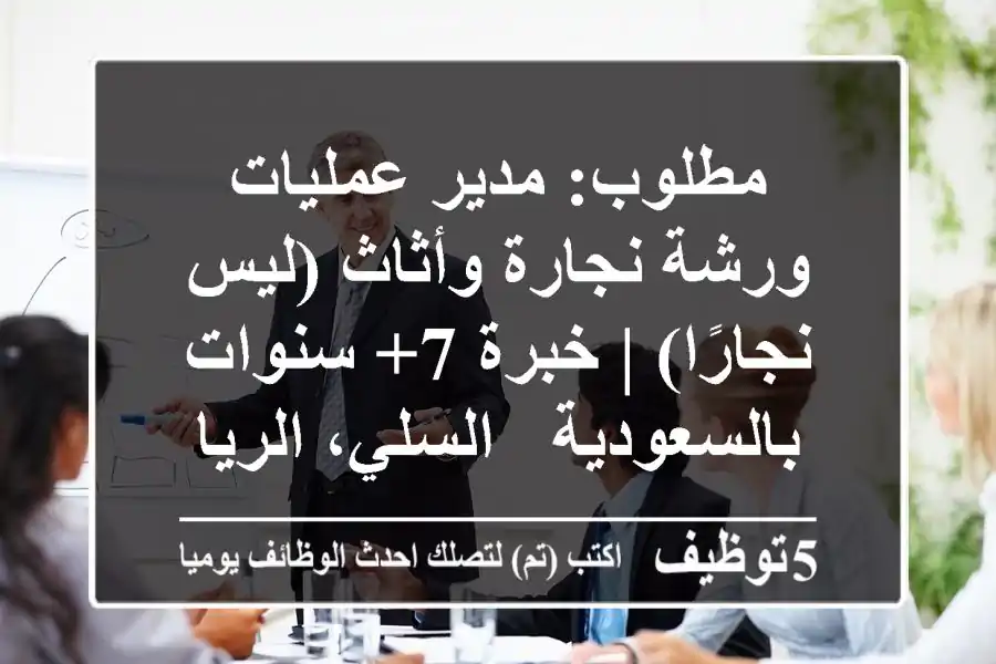 مطلوب: مدير عمليات ورشة نجارة وأثاث (ليس نجارًا) | خبرة 7+ سنوات بالسعودية - السلي، الرياض