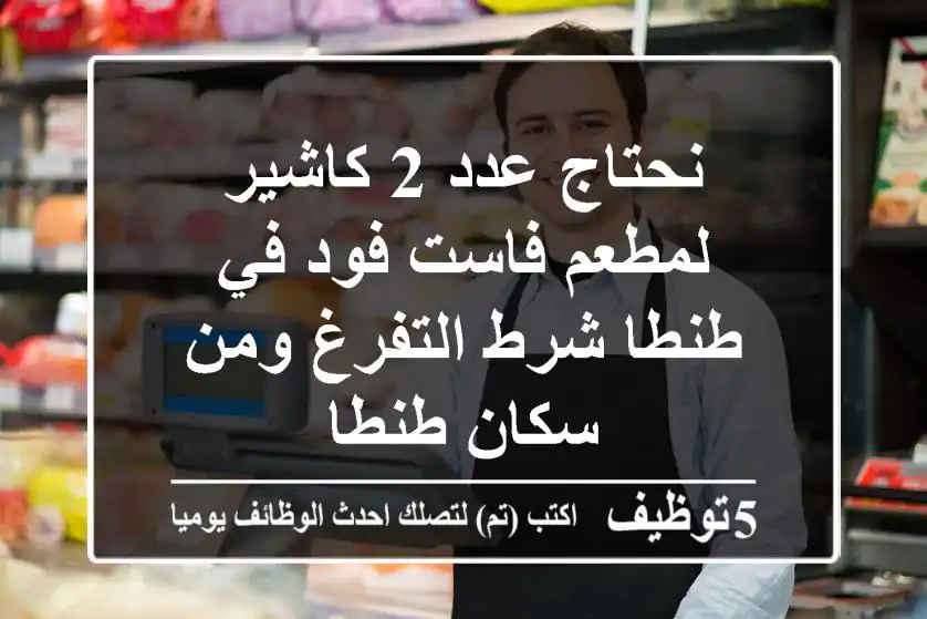 نحتاج عدد 2 كاشير لمطعم فاست فود في طنطا شرط التفرغ ومن سكان طنطا