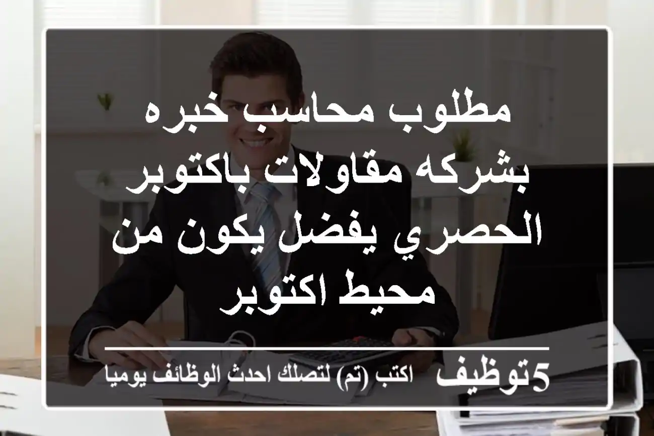 مطلوب محاسب خبره بشركه مقاولات باكتوبر الحصري يفضل يكون من محيط اكتوبر