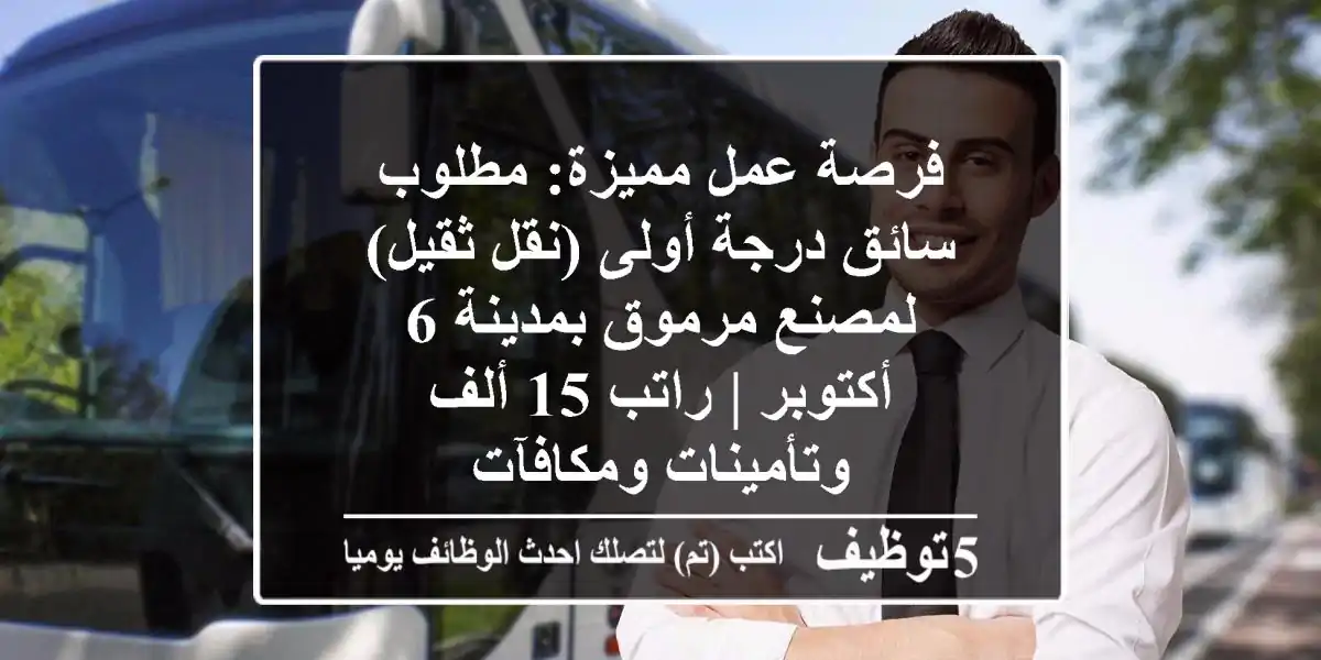 فرصة عمل مميزة: مطلوب سائق درجة أولى (نقل ثقيل) لمصنع مرموق بمدينة 6 أكتوبر | راتب 15 ألف وتأمينات ومكافآت