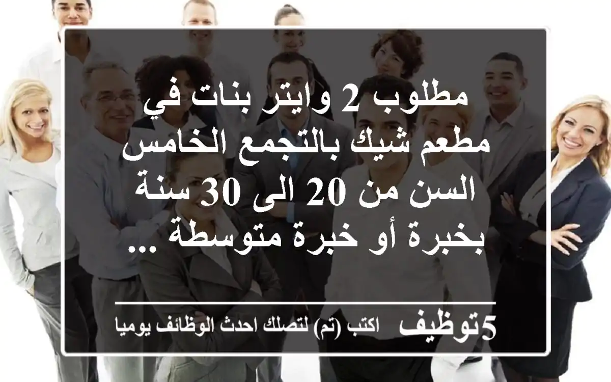 مطلوب 2 وايتر بنات في مطعم شيك بالتجمع الخامس السن من 20 الى 30 سنة بخبرة أو خبرة متوسطة ...