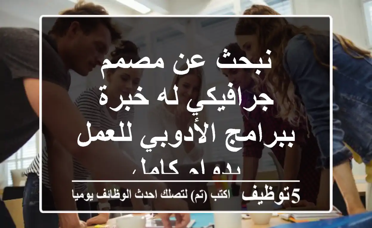 نبحث عن مصمم جرافيكي له خبرة ببرامج الأدوبي للعمل بدوام كامل