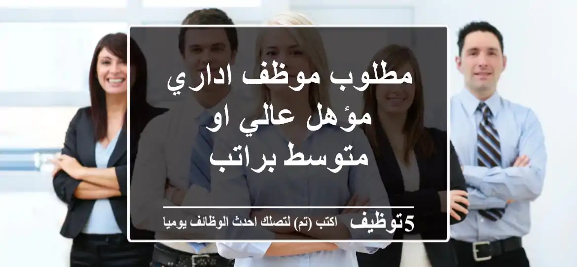 مطلوب موظف اداري مؤهل عالي او متوسط براتب