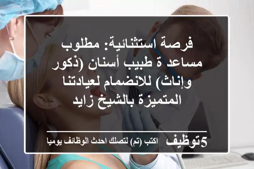 فرصة استثنائية: مطلوب مساعد/ة طبيب أسنان (ذكور وإناث) للانضمام لعيادتنا المتميزة بالشيخ زايد