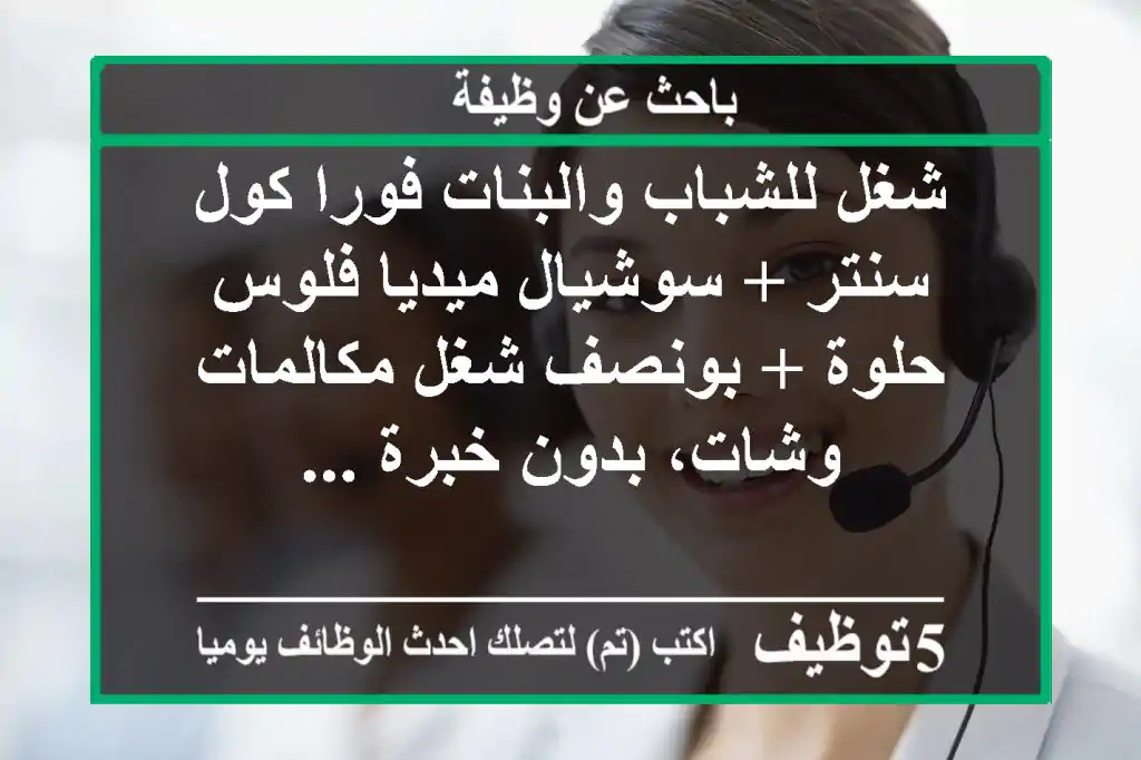 شغل للشباب والبنات فورا كول سنتر + سوشيال ميديا فلوس حلوة + بونصف شغل مكالمات وشات، بدون خبرة ...