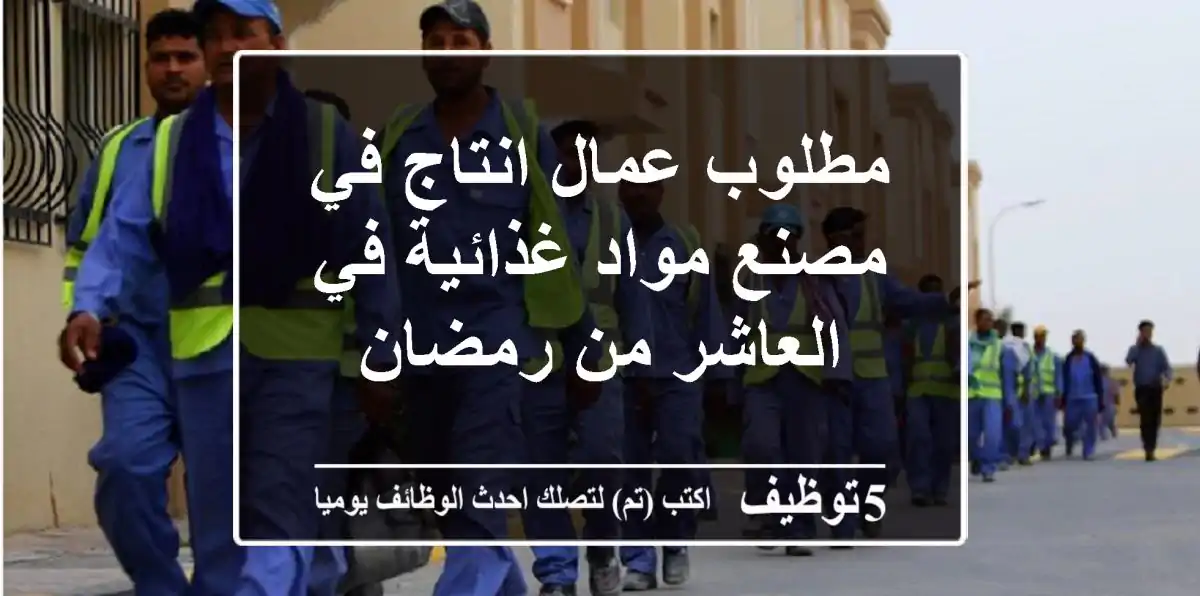 مطلوب عمال انتاج في مصنع مواد غذائية في العاشر من رمضان