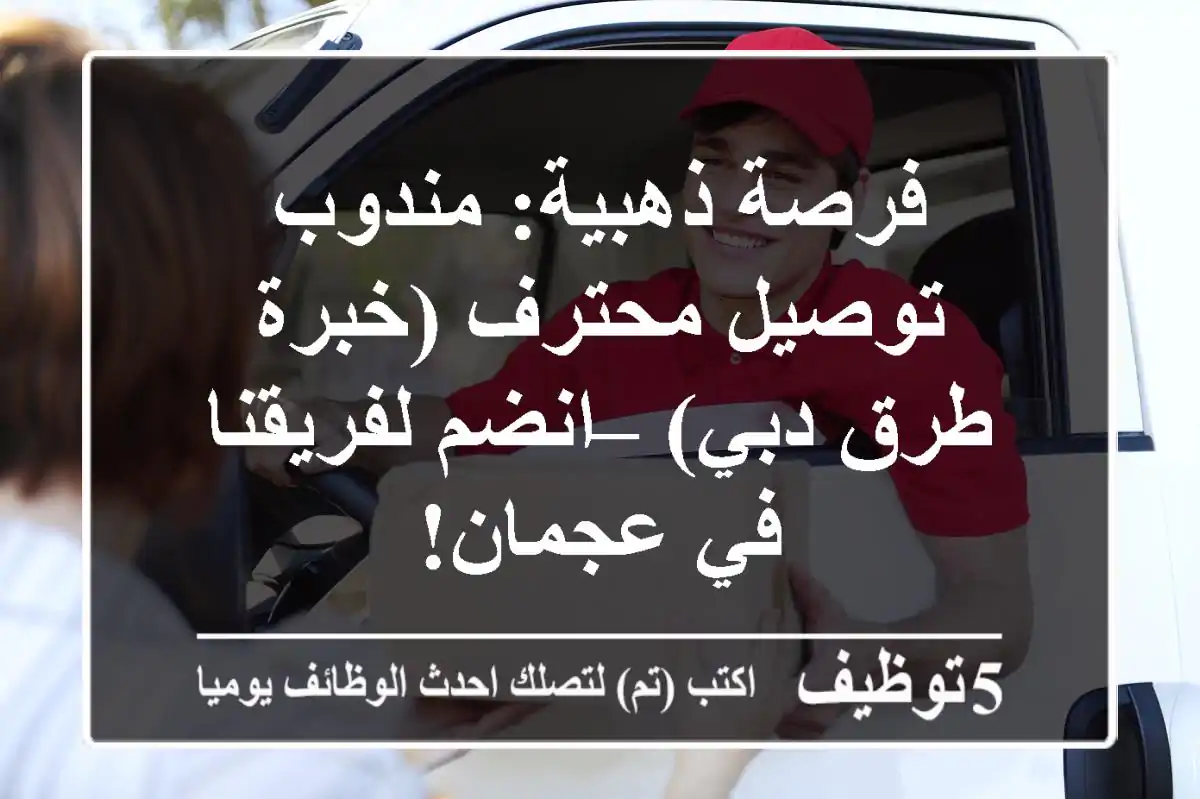 فرصة ذهبية: مندوب توصيل محترف (خبرة طرق دبي) – انضم لفريقنا في عجمان!