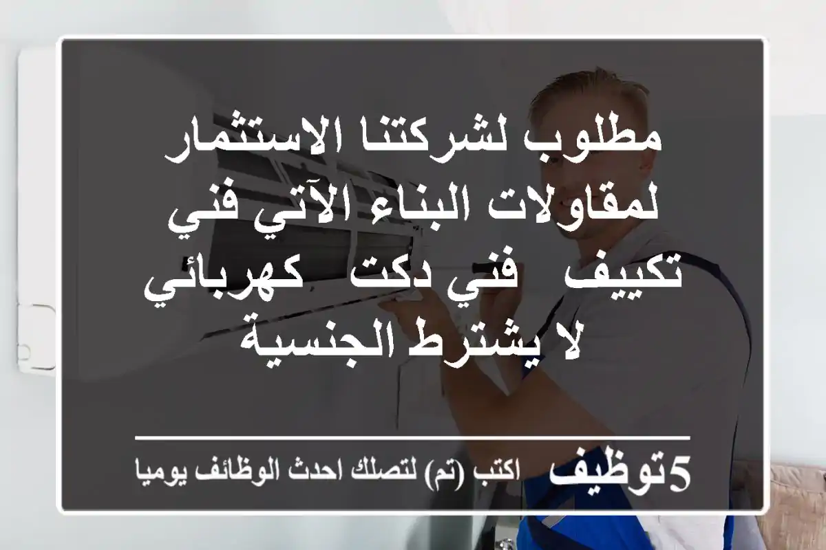 مطلوب لشركتنا الاستثمار لمقاولات البناء الآتي فني تكييف - فني دكت - كهربائي لا يشترط الجنسية
