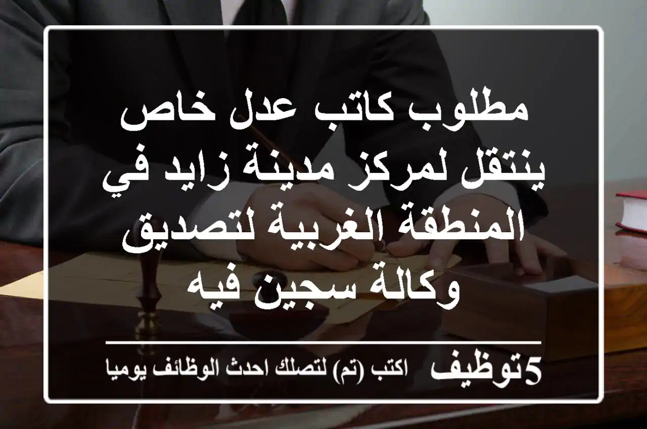 مطلوب كاتب عدل خاص ينتقل لمركز مدينة زايد في المنطقة الغربية لتصديق وكالة سجين فيه