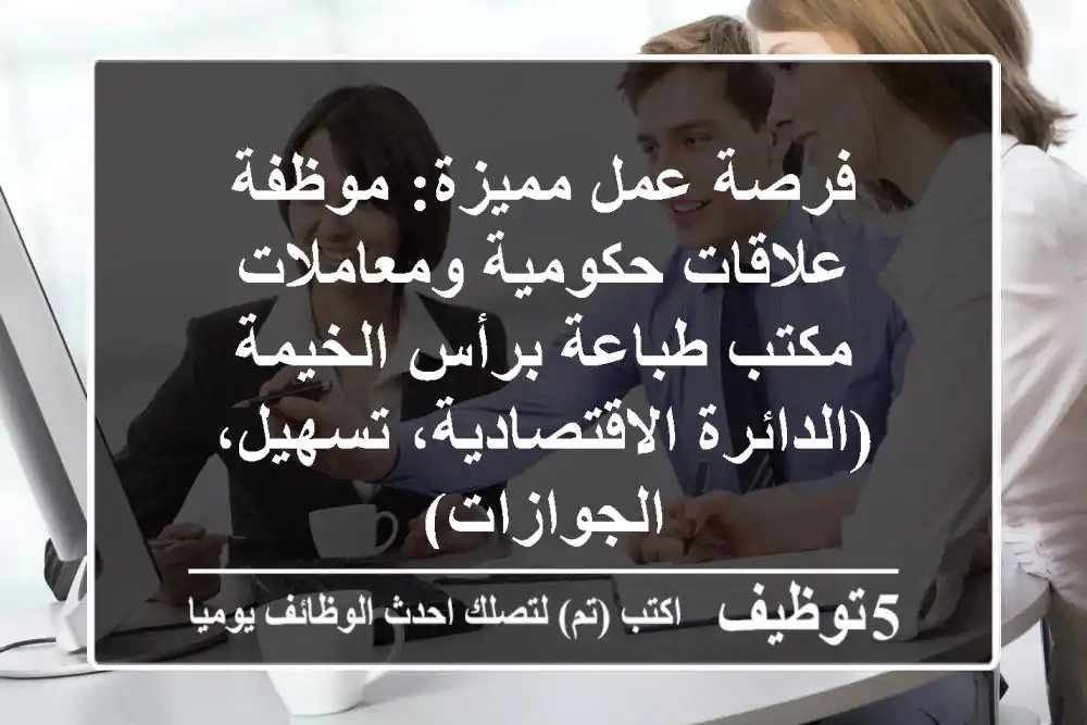 فرصة عمل مميزة: موظفة علاقات حكومية ومعاملات - مكتب طباعة برأس الخيمة (الدائرة الاقتصادية، تسهيل، الجوازات)