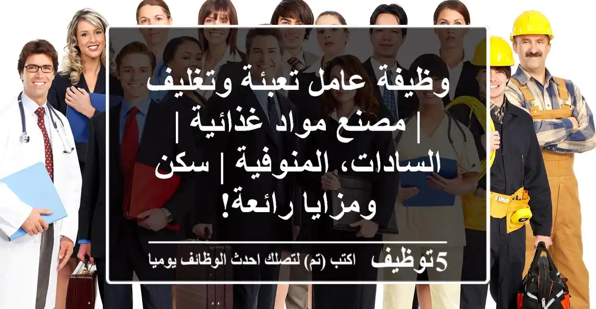وظيفة عامل تعبئة وتغليف | مصنع مواد غذائية | السادات، المنوفية | سكن ومزايا رائعة!