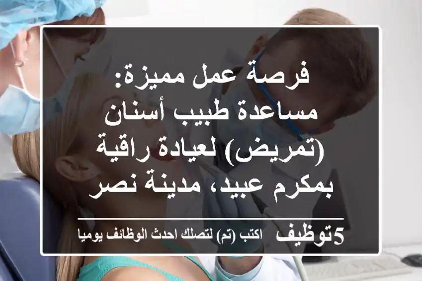 فرصة عمل مميزة: مساعدة طبيب أسنان (تمريض) لعيادة راقية بمكرم عبيد، مدينة نصر