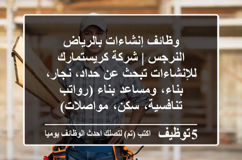 وظائف إنشاءات بالرياض النرجس | شركة كريستمارك للإنشاءات تبحث عن حداد، نجار، بناء، ومساعد بناء (رواتب تنافسية، سكن، مواصلات)
