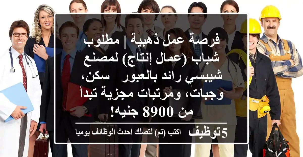 فرصة عمل ذهبية | مطلوب شباب (عمال إنتاج) لمصنع شيبسي رائد بالعبور - سكن، وجبات، ومرتبات مجزية تبدأ من 8900 جنيه!