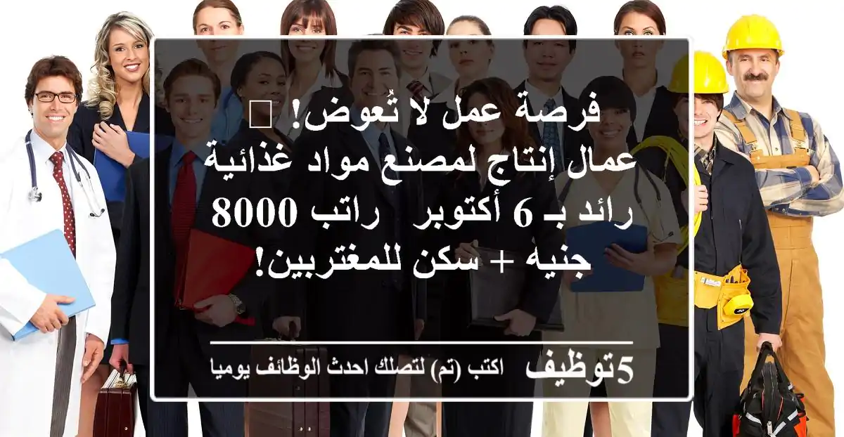 فرصة عمل لا تُعوض! 🚀 عمال إنتاج لمصنع مواد غذائية رائد بـ 6 أكتوبر - راتب 8000 جنيه + سكن للمغتربين!
