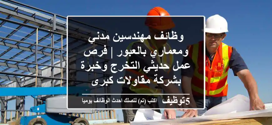 وظائف مهندسين مدني ومعماري بالعبور | فرص عمل حديثي التخرج وخبرة بشركة مقاولات كبرى
