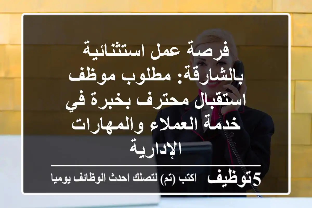فرصة عمل استثنائية بالشارقة: مطلوب موظف استقبال محترف بخبرة في خدمة العملاء والمهارات الإدارية