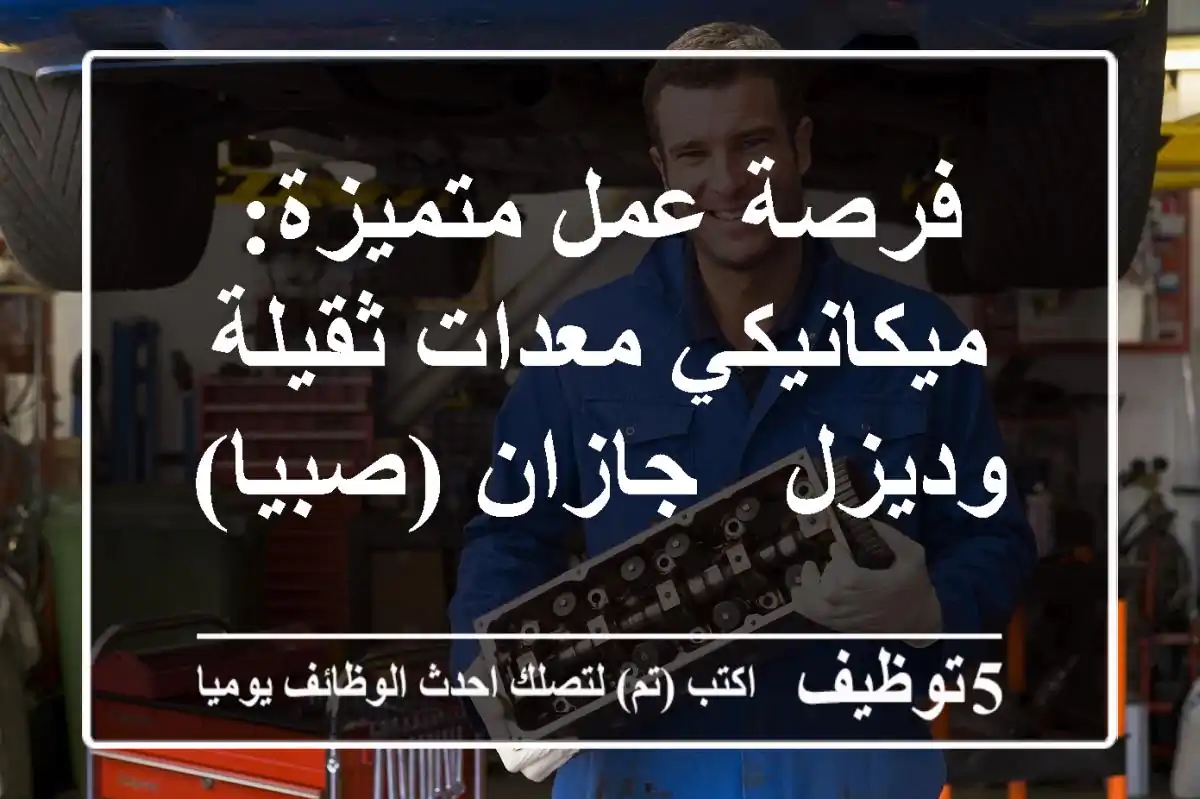 فرصة عمل متميزة: ميكانيكي معدات ثقيلة وديزل - جازان (صبيا)